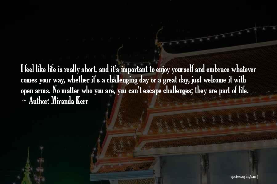 Miranda Kerr Quotes: I Feel Like Life Is Really Short, And It's Important To Enjoy Yourself And Embrace Whatever Comes Your Way, Whether