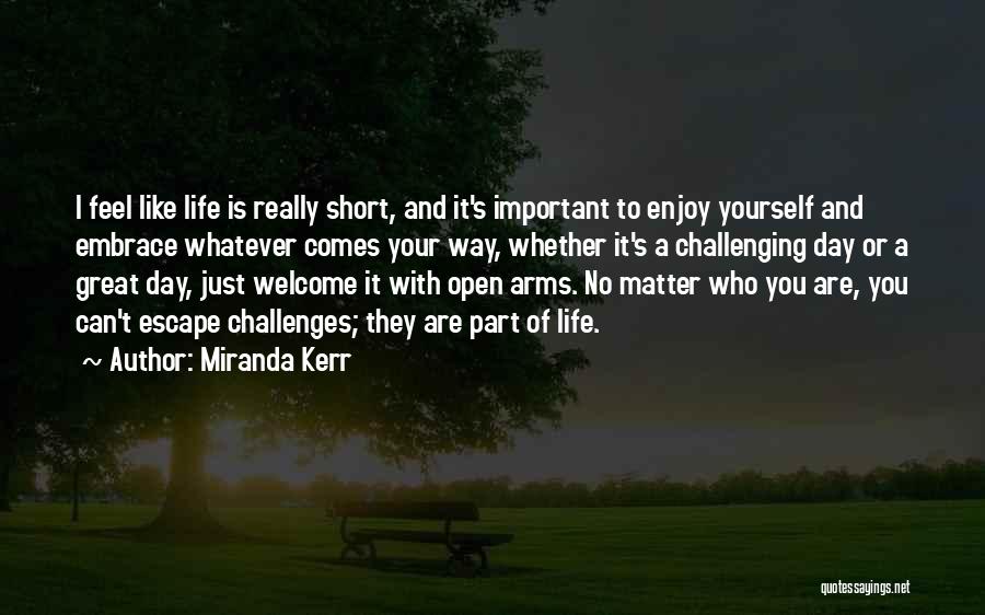 Miranda Kerr Quotes: I Feel Like Life Is Really Short, And It's Important To Enjoy Yourself And Embrace Whatever Comes Your Way, Whether