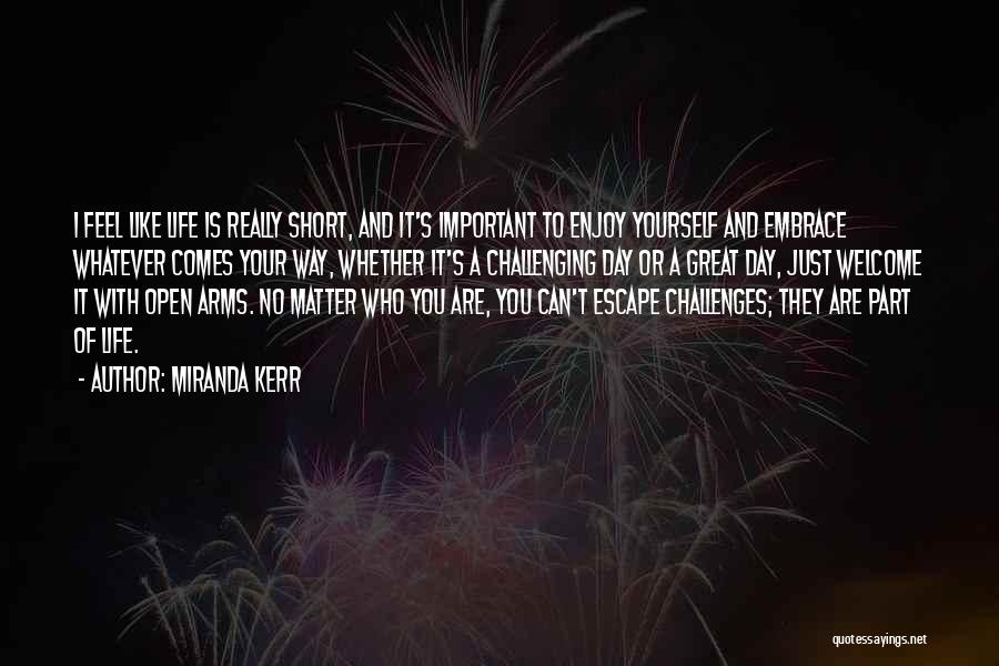 Miranda Kerr Quotes: I Feel Like Life Is Really Short, And It's Important To Enjoy Yourself And Embrace Whatever Comes Your Way, Whether