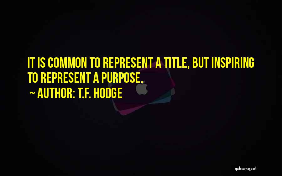 T.F. Hodge Quotes: It Is Common To Represent A Title, But Inspiring To Represent A Purpose.
