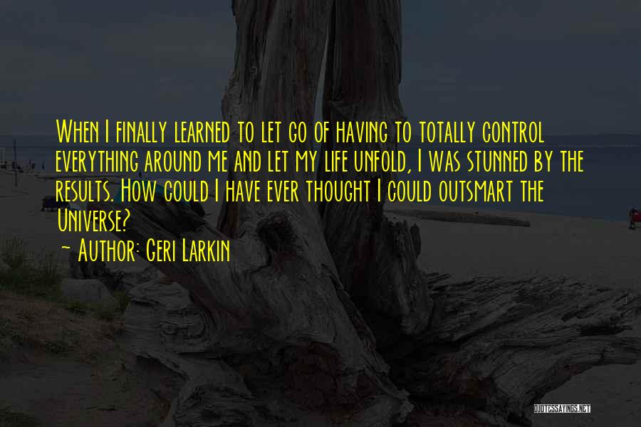 Geri Larkin Quotes: When I Finally Learned To Let Go Of Having To Totally Control Everything Around Me And Let My Life Unfold,