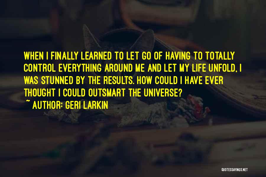 Geri Larkin Quotes: When I Finally Learned To Let Go Of Having To Totally Control Everything Around Me And Let My Life Unfold,