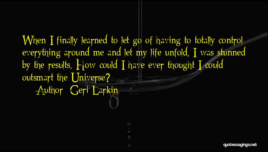 Geri Larkin Quotes: When I Finally Learned To Let Go Of Having To Totally Control Everything Around Me And Let My Life Unfold,