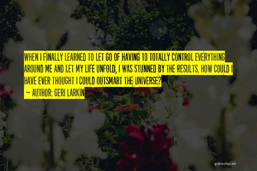 Geri Larkin Quotes: When I Finally Learned To Let Go Of Having To Totally Control Everything Around Me And Let My Life Unfold,