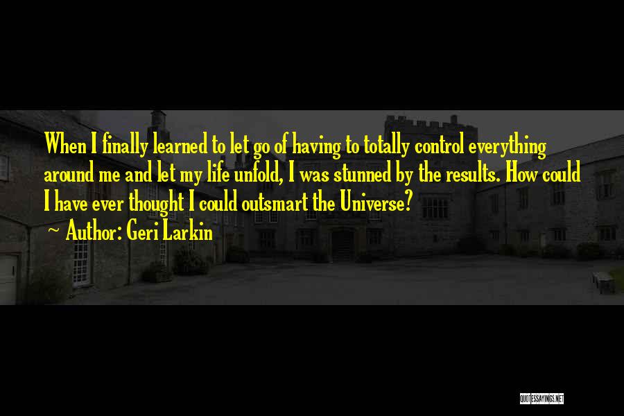 Geri Larkin Quotes: When I Finally Learned To Let Go Of Having To Totally Control Everything Around Me And Let My Life Unfold,