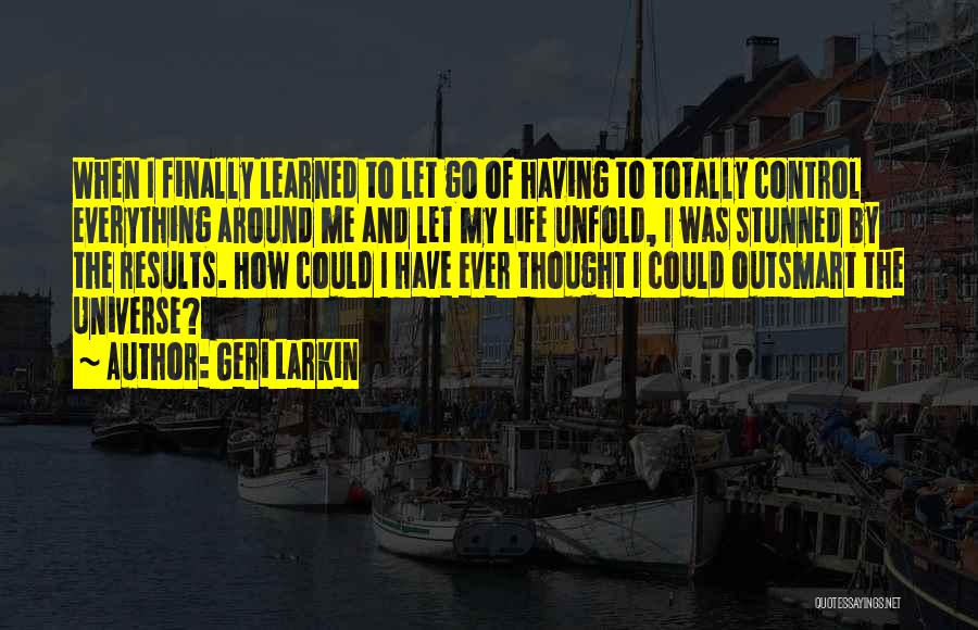 Geri Larkin Quotes: When I Finally Learned To Let Go Of Having To Totally Control Everything Around Me And Let My Life Unfold,