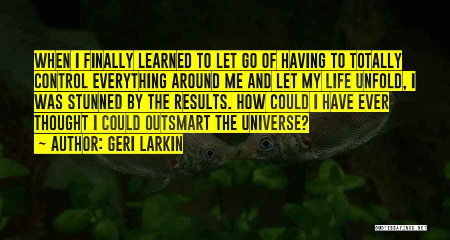 Geri Larkin Quotes: When I Finally Learned To Let Go Of Having To Totally Control Everything Around Me And Let My Life Unfold,