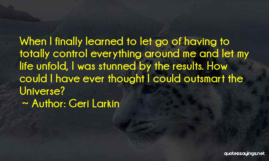 Geri Larkin Quotes: When I Finally Learned To Let Go Of Having To Totally Control Everything Around Me And Let My Life Unfold,