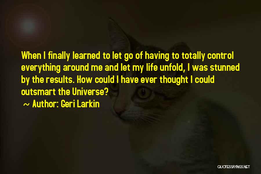 Geri Larkin Quotes: When I Finally Learned To Let Go Of Having To Totally Control Everything Around Me And Let My Life Unfold,