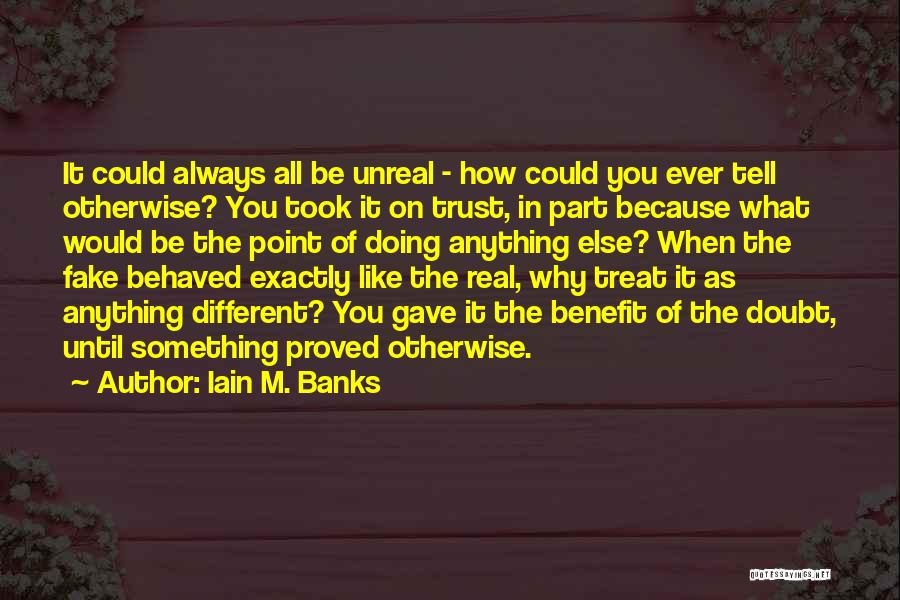 Iain M. Banks Quotes: It Could Always All Be Unreal - How Could You Ever Tell Otherwise? You Took It On Trust, In Part