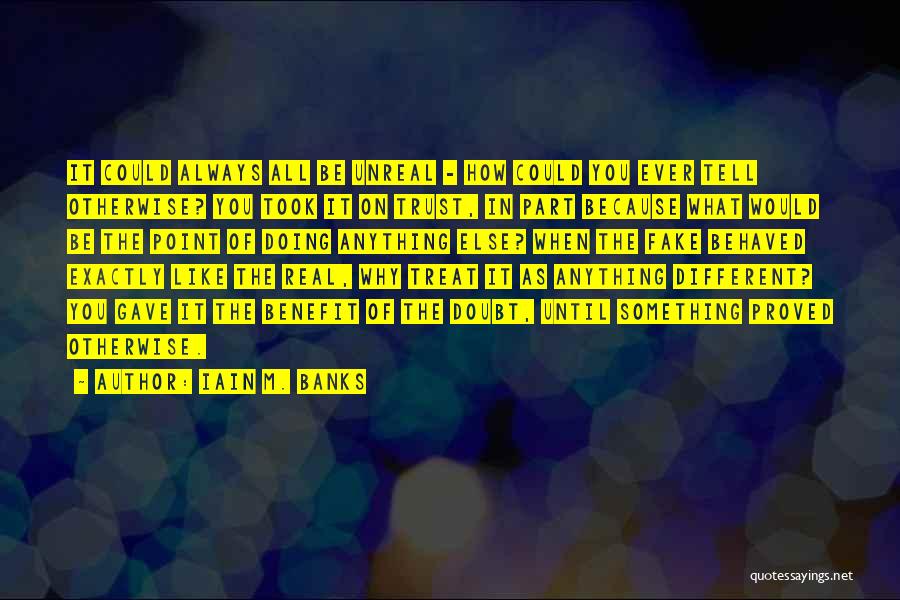 Iain M. Banks Quotes: It Could Always All Be Unreal - How Could You Ever Tell Otherwise? You Took It On Trust, In Part