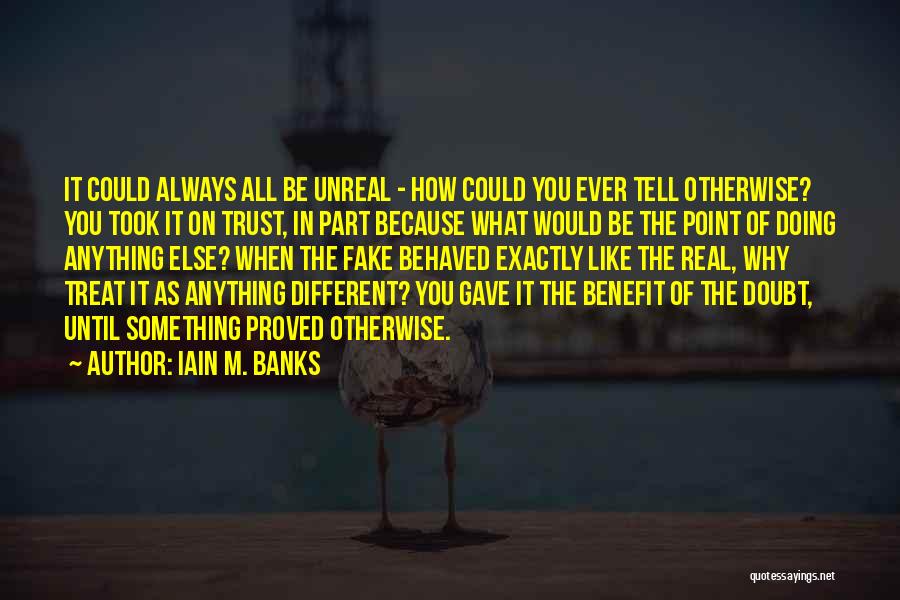 Iain M. Banks Quotes: It Could Always All Be Unreal - How Could You Ever Tell Otherwise? You Took It On Trust, In Part