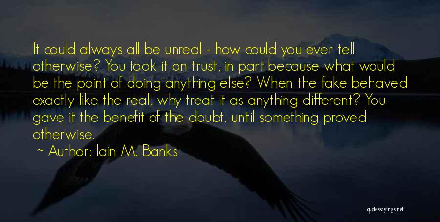 Iain M. Banks Quotes: It Could Always All Be Unreal - How Could You Ever Tell Otherwise? You Took It On Trust, In Part