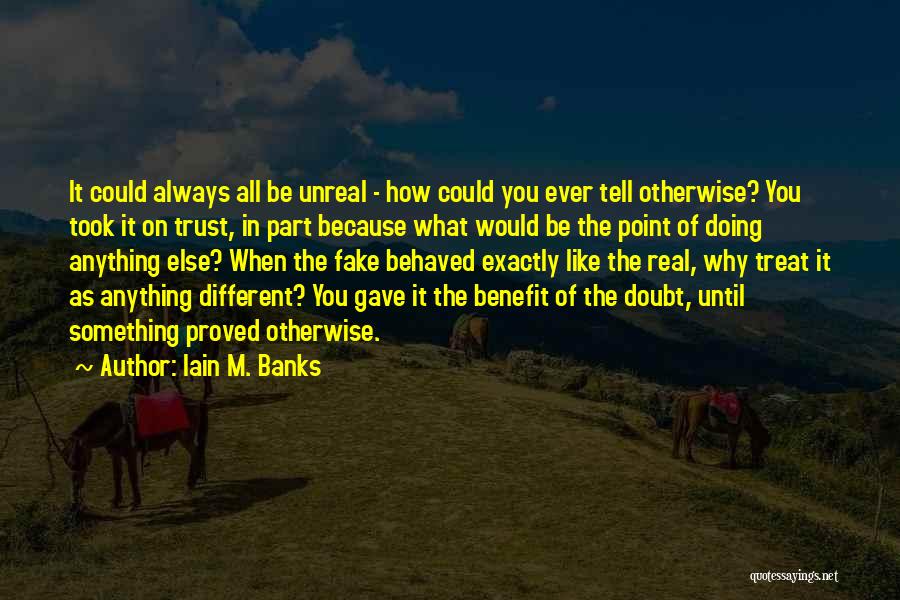 Iain M. Banks Quotes: It Could Always All Be Unreal - How Could You Ever Tell Otherwise? You Took It On Trust, In Part
