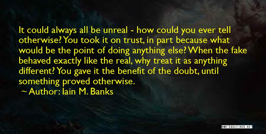 Iain M. Banks Quotes: It Could Always All Be Unreal - How Could You Ever Tell Otherwise? You Took It On Trust, In Part