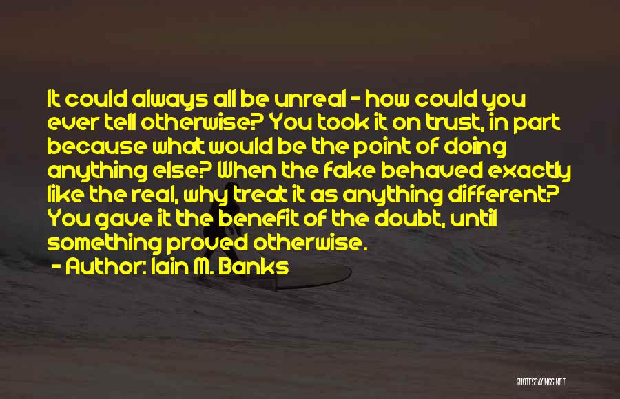 Iain M. Banks Quotes: It Could Always All Be Unreal - How Could You Ever Tell Otherwise? You Took It On Trust, In Part