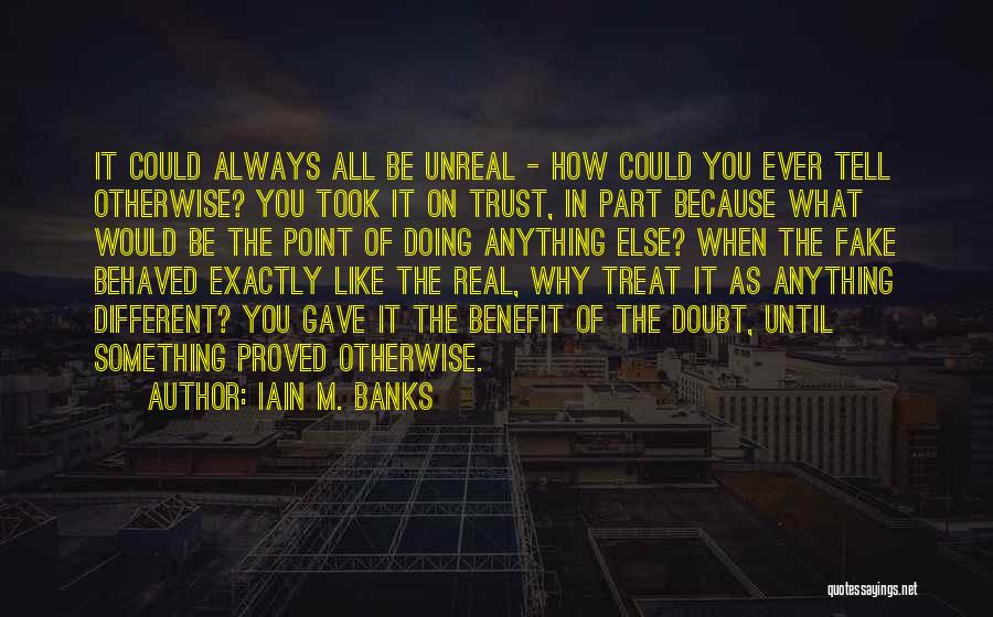 Iain M. Banks Quotes: It Could Always All Be Unreal - How Could You Ever Tell Otherwise? You Took It On Trust, In Part