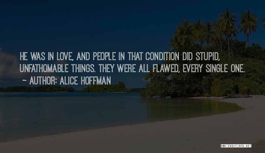 Alice Hoffman Quotes: He Was In Love, And People In That Condition Did Stupid, Unfathomable Things. They Were All Flawed, Every Single One.