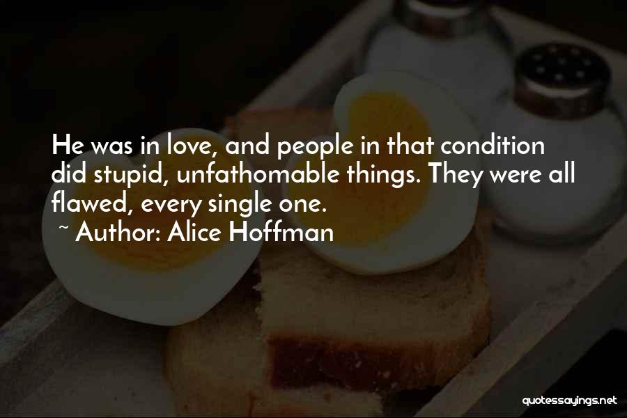 Alice Hoffman Quotes: He Was In Love, And People In That Condition Did Stupid, Unfathomable Things. They Were All Flawed, Every Single One.