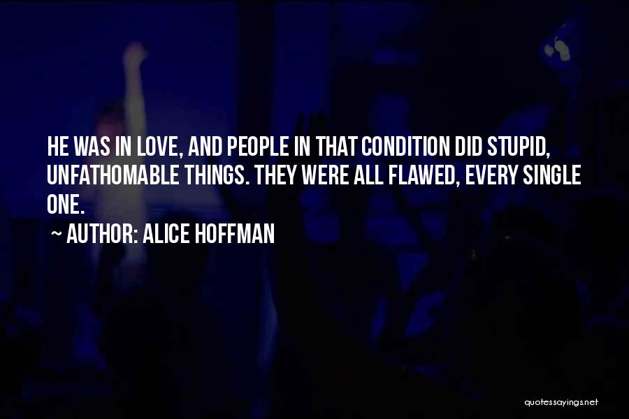 Alice Hoffman Quotes: He Was In Love, And People In That Condition Did Stupid, Unfathomable Things. They Were All Flawed, Every Single One.