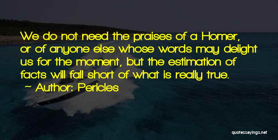 Pericles Quotes: We Do Not Need The Praises Of A Homer, Or Of Anyone Else Whose Words May Delight Us For The