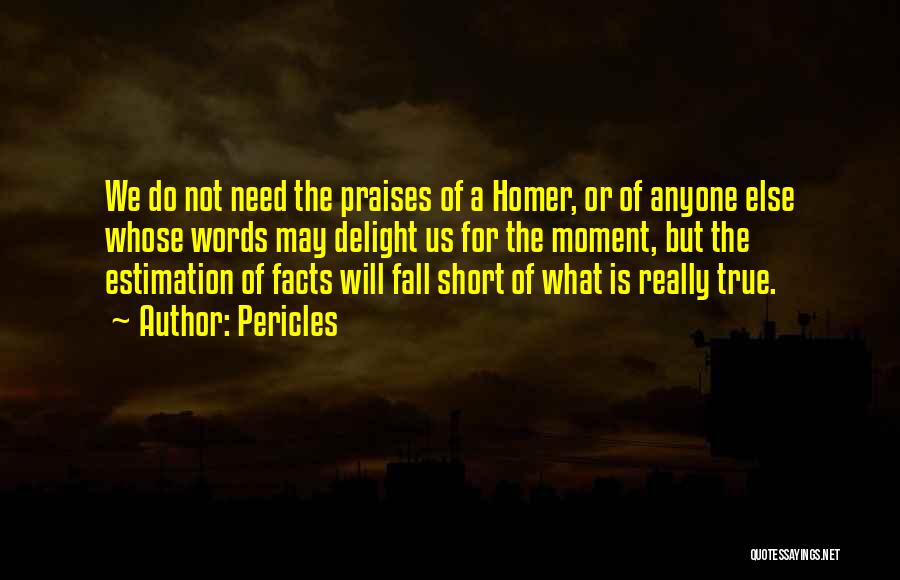 Pericles Quotes: We Do Not Need The Praises Of A Homer, Or Of Anyone Else Whose Words May Delight Us For The