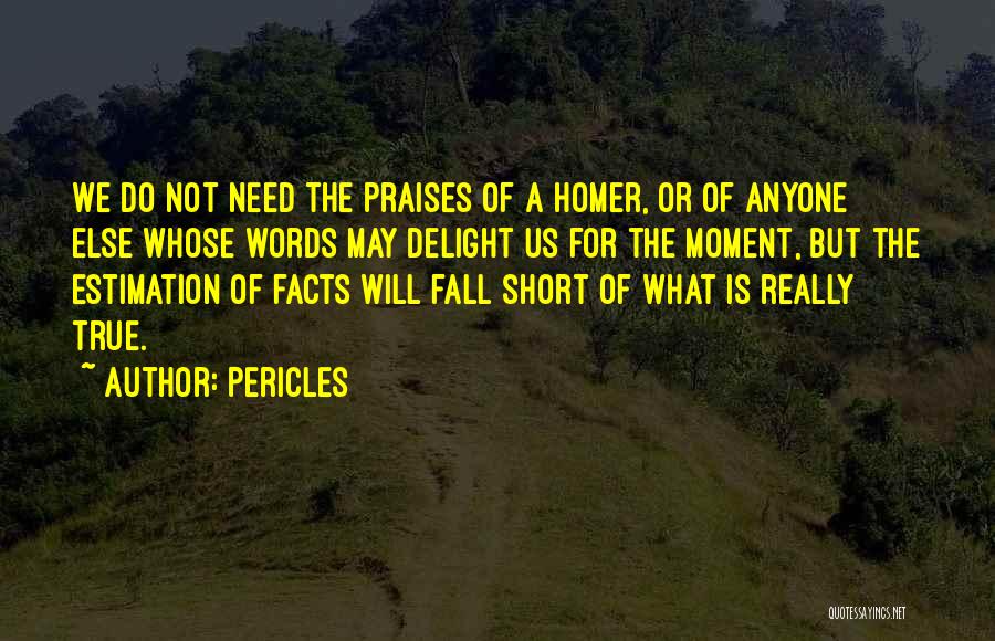 Pericles Quotes: We Do Not Need The Praises Of A Homer, Or Of Anyone Else Whose Words May Delight Us For The