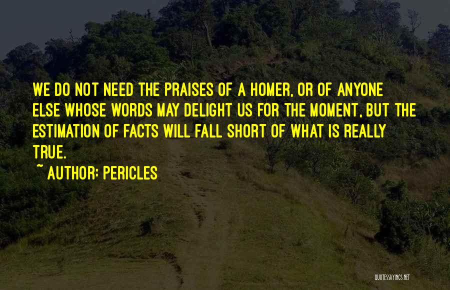 Pericles Quotes: We Do Not Need The Praises Of A Homer, Or Of Anyone Else Whose Words May Delight Us For The
