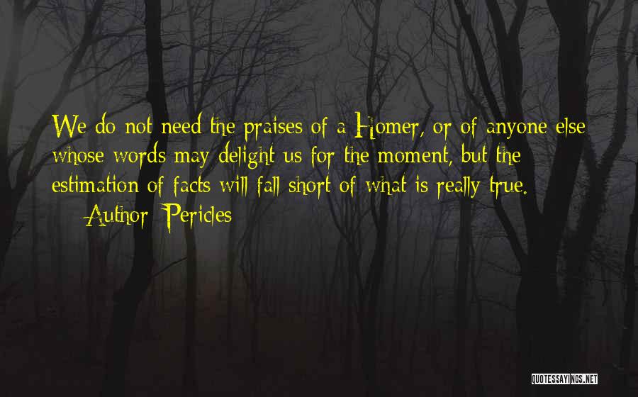 Pericles Quotes: We Do Not Need The Praises Of A Homer, Or Of Anyone Else Whose Words May Delight Us For The