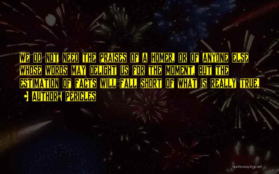 Pericles Quotes: We Do Not Need The Praises Of A Homer, Or Of Anyone Else Whose Words May Delight Us For The