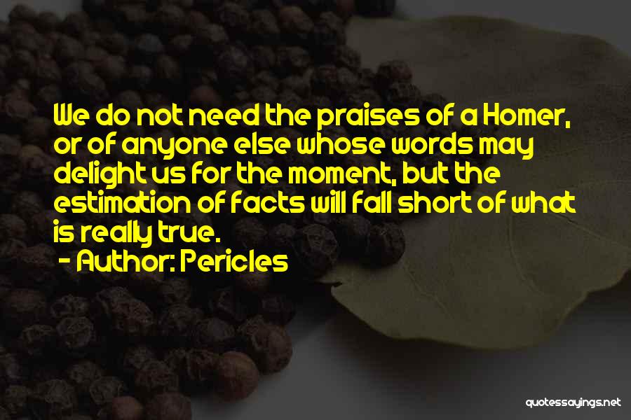 Pericles Quotes: We Do Not Need The Praises Of A Homer, Or Of Anyone Else Whose Words May Delight Us For The