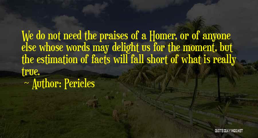 Pericles Quotes: We Do Not Need The Praises Of A Homer, Or Of Anyone Else Whose Words May Delight Us For The