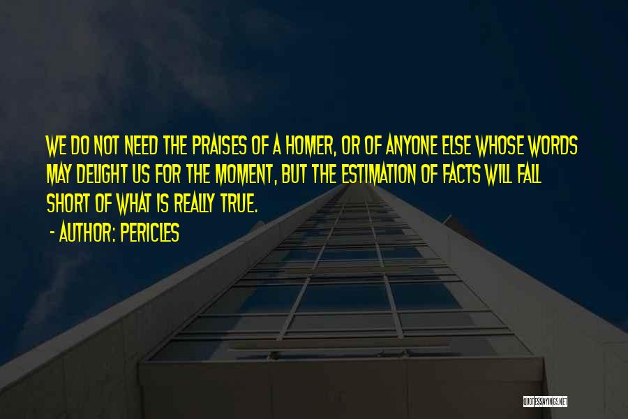 Pericles Quotes: We Do Not Need The Praises Of A Homer, Or Of Anyone Else Whose Words May Delight Us For The