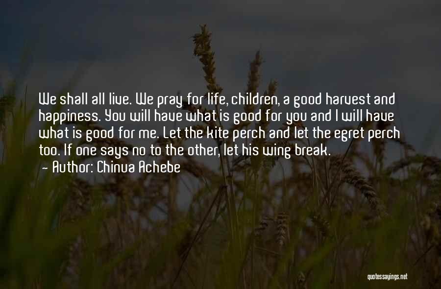 Chinua Achebe Quotes: We Shall All Live. We Pray For Life, Children, A Good Harvest And Happiness. You Will Have What Is Good