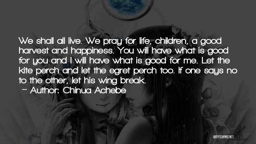 Chinua Achebe Quotes: We Shall All Live. We Pray For Life, Children, A Good Harvest And Happiness. You Will Have What Is Good