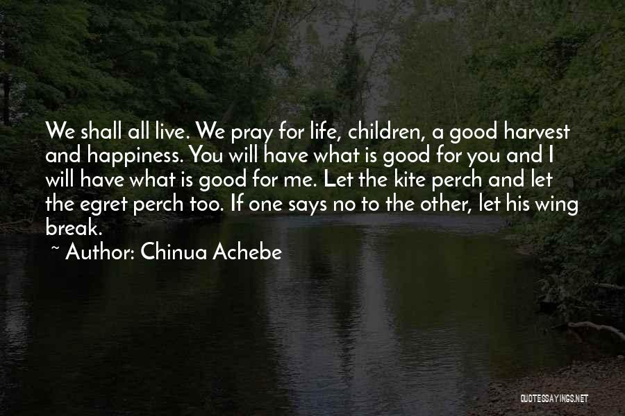 Chinua Achebe Quotes: We Shall All Live. We Pray For Life, Children, A Good Harvest And Happiness. You Will Have What Is Good