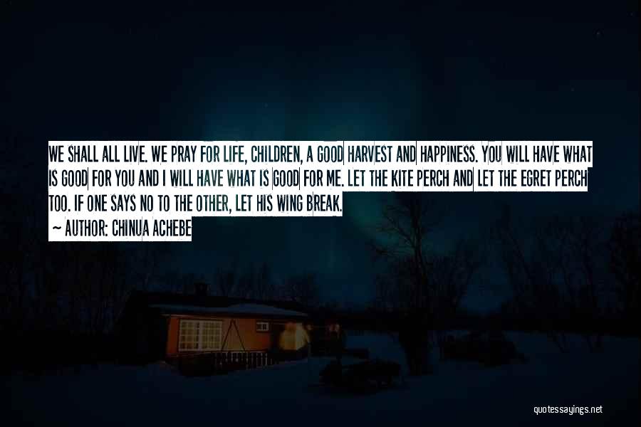 Chinua Achebe Quotes: We Shall All Live. We Pray For Life, Children, A Good Harvest And Happiness. You Will Have What Is Good