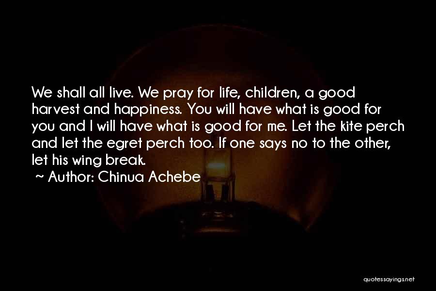 Chinua Achebe Quotes: We Shall All Live. We Pray For Life, Children, A Good Harvest And Happiness. You Will Have What Is Good