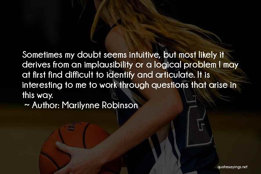 Marilynne Robinson Quotes: Sometimes My Doubt Seems Intuitive, But Most Likely It Derives From An Implausibility Or A Logical Problem I May At