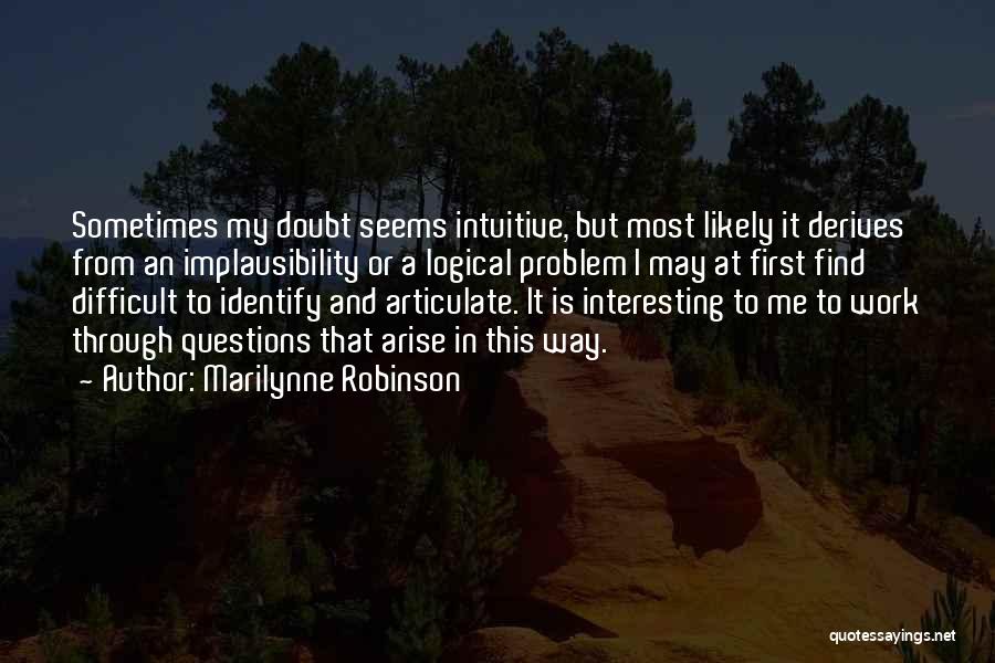 Marilynne Robinson Quotes: Sometimes My Doubt Seems Intuitive, But Most Likely It Derives From An Implausibility Or A Logical Problem I May At