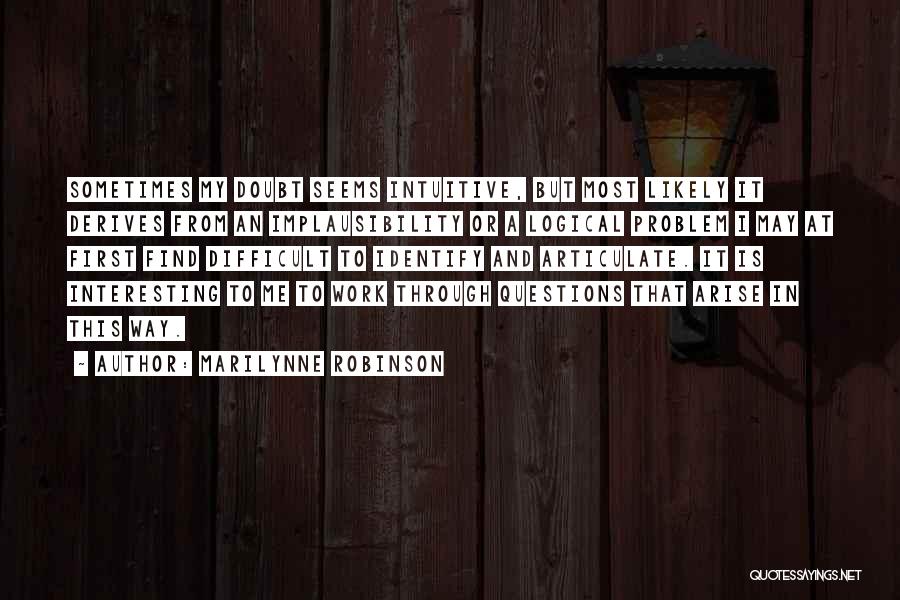 Marilynne Robinson Quotes: Sometimes My Doubt Seems Intuitive, But Most Likely It Derives From An Implausibility Or A Logical Problem I May At