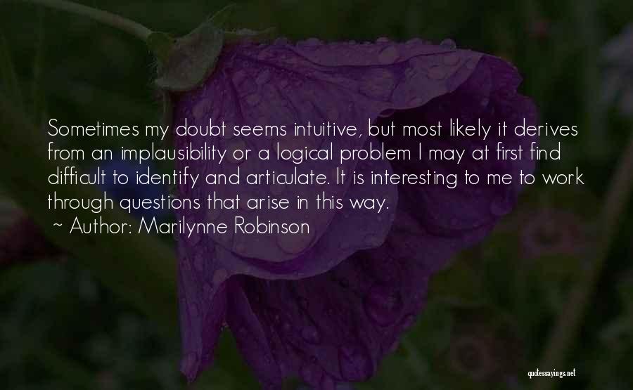 Marilynne Robinson Quotes: Sometimes My Doubt Seems Intuitive, But Most Likely It Derives From An Implausibility Or A Logical Problem I May At