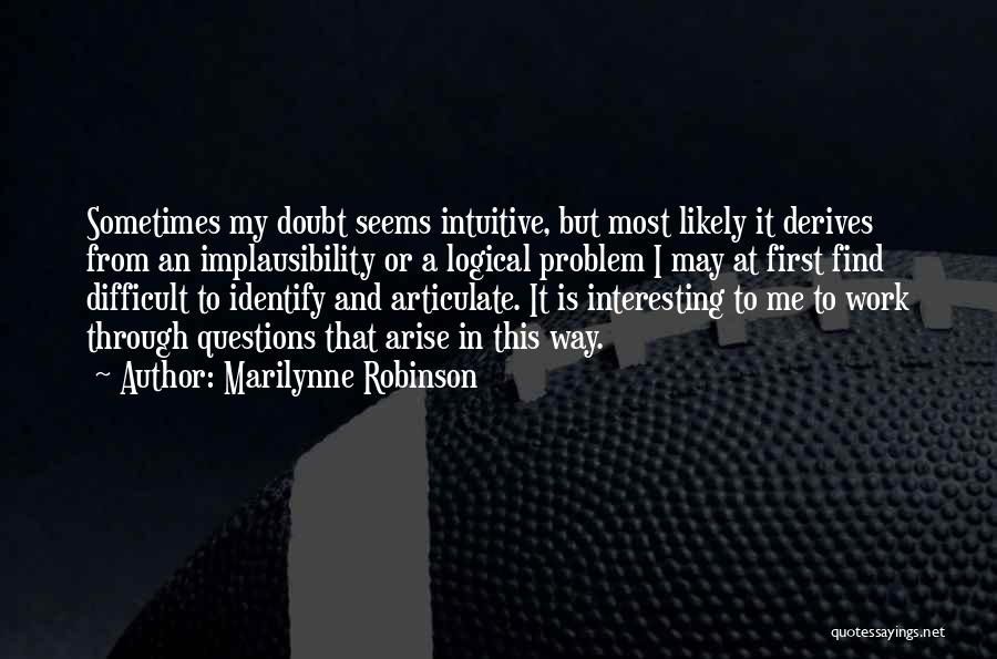 Marilynne Robinson Quotes: Sometimes My Doubt Seems Intuitive, But Most Likely It Derives From An Implausibility Or A Logical Problem I May At