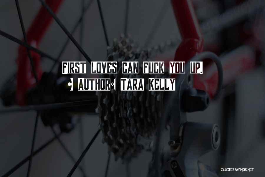 Tara Kelly Quotes: First Loves Can Fuck You Up.