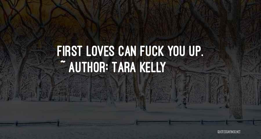 Tara Kelly Quotes: First Loves Can Fuck You Up.