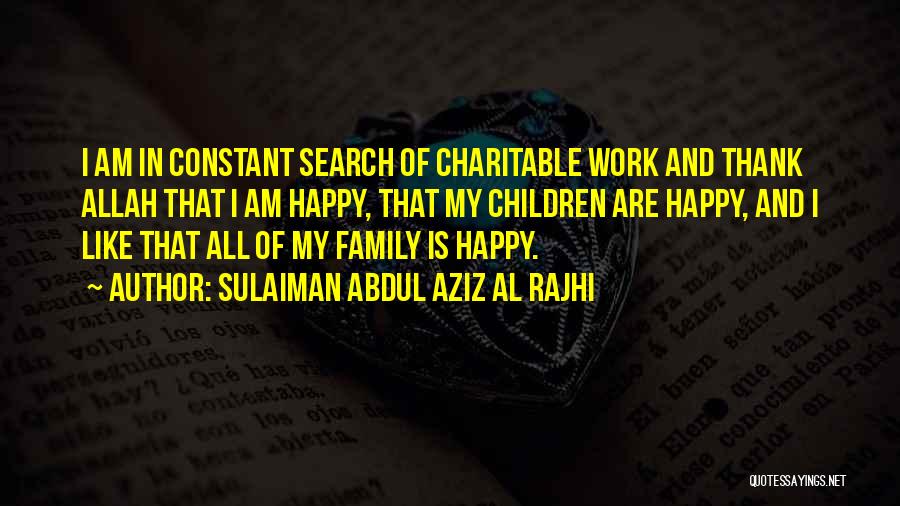 Sulaiman Abdul Aziz Al Rajhi Quotes: I Am In Constant Search Of Charitable Work And Thank Allah That I Am Happy, That My Children Are Happy,