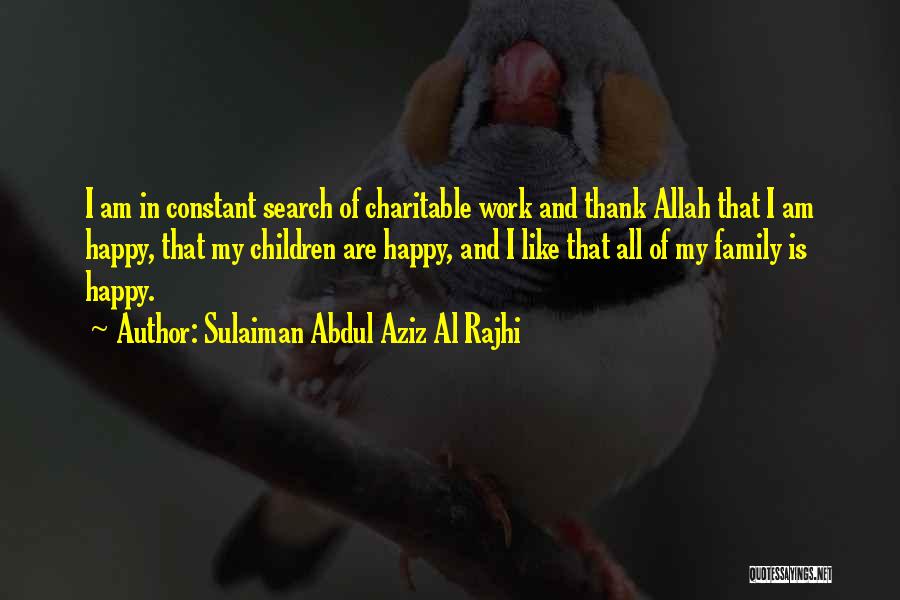 Sulaiman Abdul Aziz Al Rajhi Quotes: I Am In Constant Search Of Charitable Work And Thank Allah That I Am Happy, That My Children Are Happy,