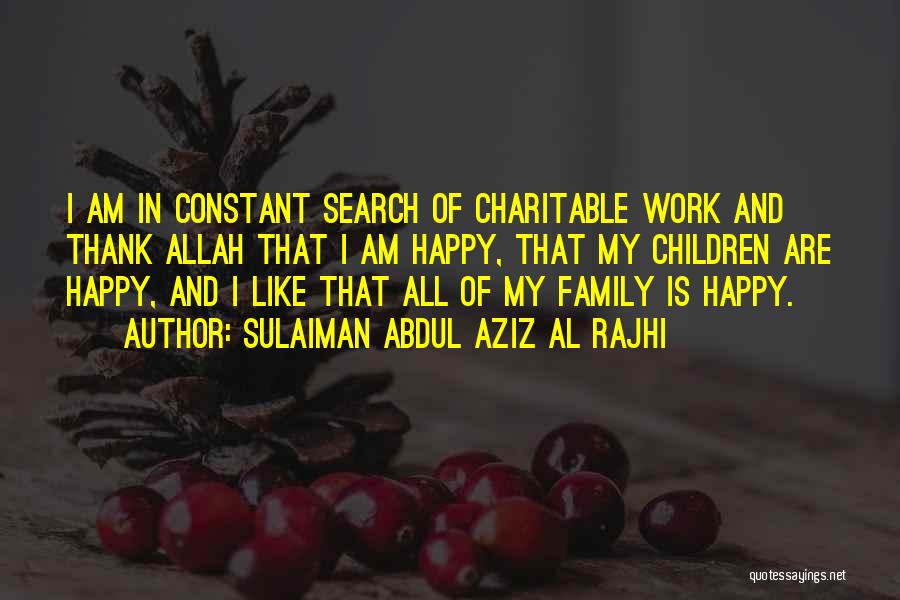 Sulaiman Abdul Aziz Al Rajhi Quotes: I Am In Constant Search Of Charitable Work And Thank Allah That I Am Happy, That My Children Are Happy,