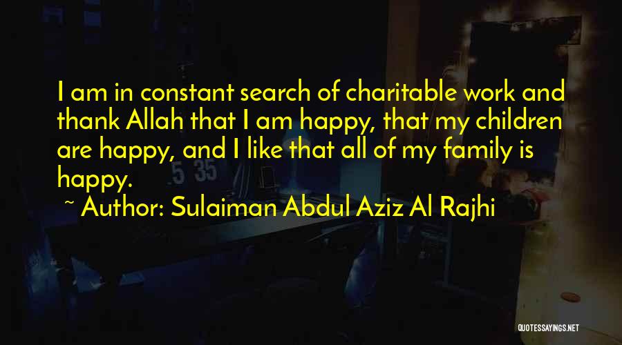 Sulaiman Abdul Aziz Al Rajhi Quotes: I Am In Constant Search Of Charitable Work And Thank Allah That I Am Happy, That My Children Are Happy,