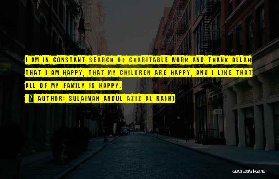 Sulaiman Abdul Aziz Al Rajhi Quotes: I Am In Constant Search Of Charitable Work And Thank Allah That I Am Happy, That My Children Are Happy,